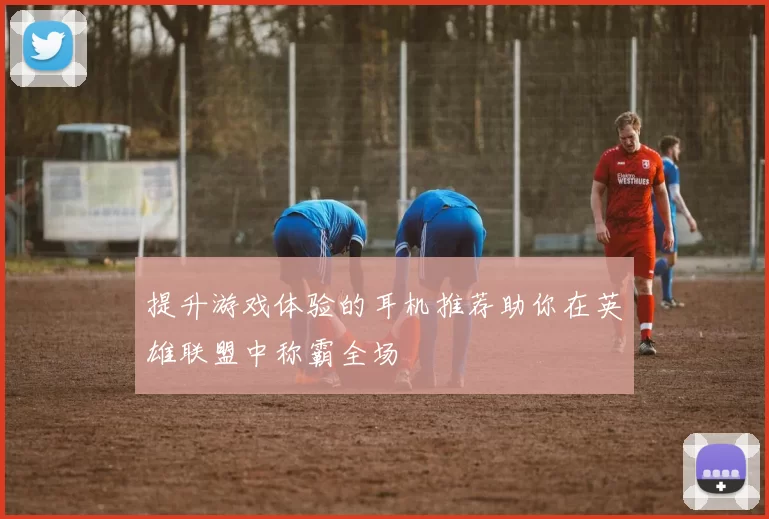 提升游戏体验的耳机推荐助你在英雄联盟中称霸全场