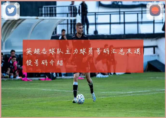 英超各球队主力球员号码汇总及退役号码介绍