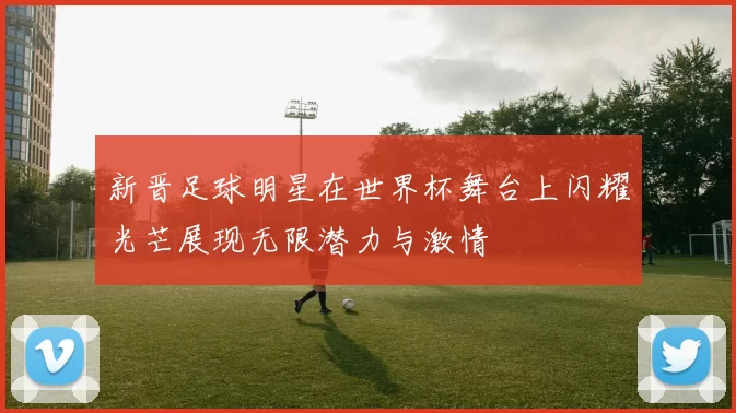 新晋足球明星在世界杯舞台上闪耀光芒展现无限潜力与激情
