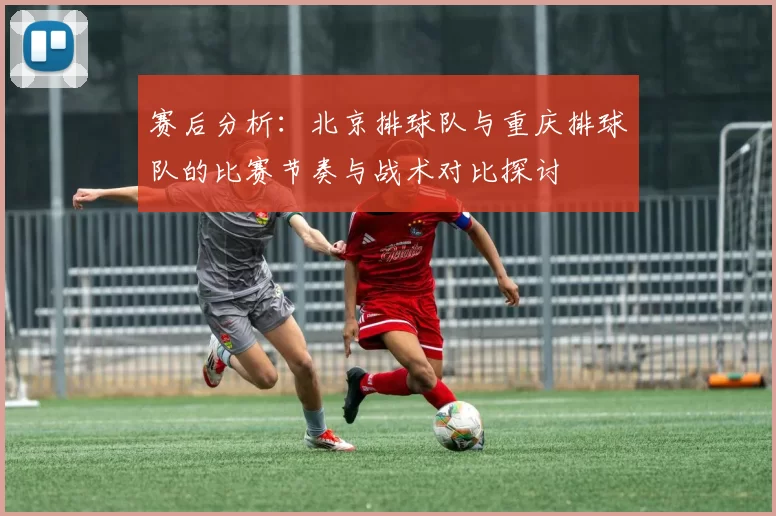 赛后分析：北京排球队与重庆排球队的比赛节奏与战术对比探讨