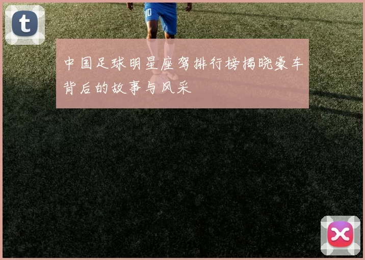 中国足球明星座驾排行榜揭晓豪车背后的故事与风采