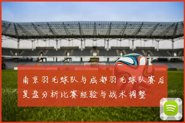 南京羽毛球队与成都羽毛球队赛后复盘分析比赛经验与战术调整