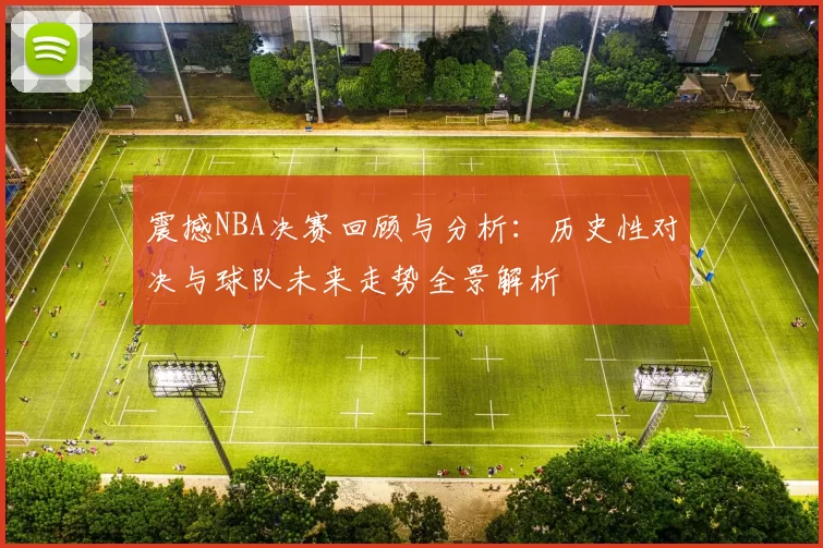 震撼NBA决赛回顾与分析：历史性对决与球队未来走势全景解析